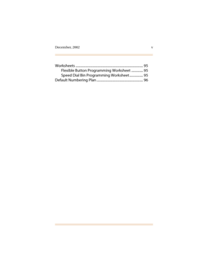 Page 10December, 2002 v
Worksheets ................................................................................ 95
Flexible Button Programming Worksheet .............. 95
Speed Dial Bin Programming Worksheet ................ 95
Default Numbering Plan ....................................................... 96 