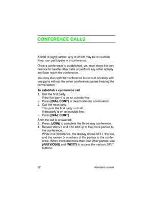 Page 2722 Attendant console
CONFERENCE CALLS
A total of eight parties, any of which may be on outside 
lines, can participate in a conference.
Once a conference is established, you may leave the con-
ference to handle other calls or perform any other activity 
and later rejoin the conference.
You may also split the conference to consult privately with 
one party without the other conference parties hearing the 
conversation.
To establish a conference call
1. Call the first party.
If the first party is on an...