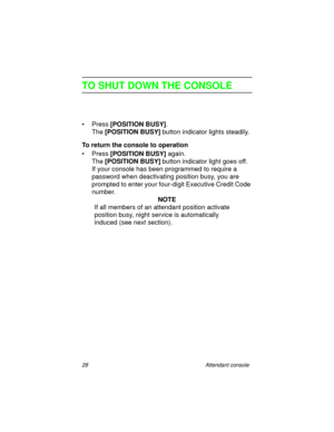 Page 3328 Attendant console
TO SHUT DOWN THE CONSOLE
•Press [POSITION BUSY]
.
The [POSITION BUSY]
 button indicator lights steadily.
To return the console to operation
• Press [POSITION BUSY]
 again.
The [POSITION BUSY]
 button indicator light goes off.
If your console has been programmed to require a 
password when deactivating position busy, you are 
prompted to enter your four-digit Executive Credit Code 
number.
NOTE
If all members of an attendant position activate 
position busy, night service is...