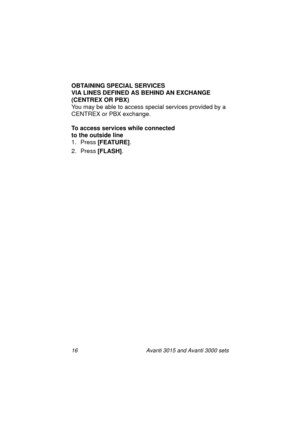 Page 2316 Avanti 3015 and Avanti 3000 sets
OBTAINING SPECIAL SERVICES 
VIA LINES DEFINED AS BEHIND AN EXCHANGE 
(CENTREX OR PBX)
You may be able to access special services provided by a 
CENTREX or PBX exchan
ge.
To access services while connected 
to the outside line
1. Press [FEATURE]
.
2. Press [FLASH]
.
3015_3000txt.book  Page 16  Wednesday, August 4, 1999  11:13 AM 