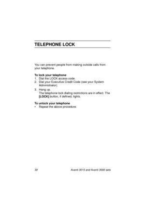 Page 3730 Avanti 3015 and Avanti 3000 sets
TELEPHONE LOCK
You can prevent people from making outside calls from 
your telephone.
To lock your telephone
1. Dial the LOCK access code.
2. Dial your Executive Credit Code (see your System 
Administrator).
3. Han
g up.
The telephone lock dialin
g restrictions are in effect. The 
[LOCK] 
button, if defined, li
ghts.
To unlock your telephone
• Repeat the above procedure.
3015_3000txt.book  Page 30  Wednesday, August 4, 1999  11:13 AM 