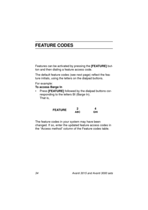 Page 4134 Avanti 3015 and Avanti 3000 sets
FEATURE CODES
Features can be activated by pressing the [FEATURE] 
but-
ton and then dialin
g a feature access code.
The default feature codes (see next pa
ge) reflect the fea-
ture initials, usin
g the letters on the dialpad buttons.
For example:
To access Barge In
•Press [FEATURE] 
followed by the dialpad buttons cor-
respondin
g to the letters BI (Barge In).
That is,
The feature codes in your system may have been 
chan
ged. If so, enter the updated feature access...