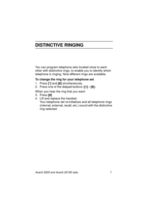 Page 14Avanti 3020 and Avanti 3015D sets 7
DISTINCTIVE RINGING
You can program telephone sets located close to each 
other with distinctive rings, to enable you to identify which 
telephone is ringing. Nine different rings are available.
To change the ring for your telephone set
1. Press [*]
 and [#]
 simultaneously.
2. Press one of the dialpad buttons ([1] - [9]
).
When you hear the ring that you want:
3. Press [#]
.
4. Lift and replace the handset.
Your telephone set re-initializes and all telephone rings...