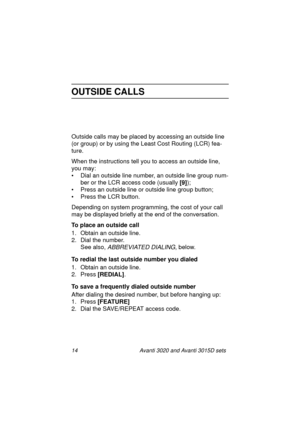 Page 2114 Avanti 3020 and Avanti 3015D sets
OUTSIDE CALLS
Outside calls may be placed by accessing an outside line 
(or group) or by using the Least Cost Routing (LCR) fea-
ture.
When the instructions tell you to access an outside line, 
you may:
• Dial an outside line number, an outside line group num-
ber or the LCR access code (usually [9]
);
• Press an outside line or outside line group button;
• Press the LCR button.
Depending on system programming, the cost of your call 
may be displayed briefly at the...