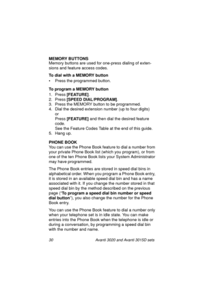 Page 3730 Avanti 3020 and Avanti 3015D sets
MEMORY BUTTONS
Memory buttons are used for one-press dialing of exten-
sions and feature access codes.
To dial with a MEMORY button
• Press the programmed button.
To program a MEMORY button
1. Press [FEATURE]
.
2. Press [SPEED DIAL/PROGRAM]
.
3. Press the MEMORY button to be programmed.
4. Dial the desired extension number (up to four digits)
or 
Press [FEATURE]
 and then dial the desired feature 
code.
See the Feature Codes Table at the end of this guide.
5. Hang...