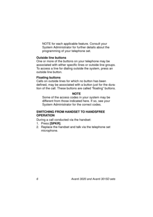 Page 136 Avanti 3020 and Avanti 3015D sets
NOTE for each applicable feature. Consult your 
System Administrator for further details about the 
programming of your telephone set.
Outside line buttons
One or more of the buttons on your telephone may be 
associated with either specific lines or outside line groups. 
To access a line for dialing outside the system, press an 
outside line button.
Floating buttons
Calls on outside lines for which no button has been 
defined, may be associated with a button just for...