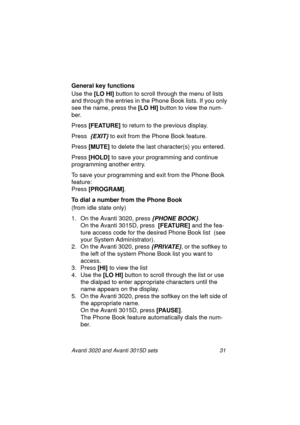 Page 38Avanti 3020 and Avanti 3015D sets 31
General key functions
Use the [LO HI]
 button to scroll through the menu of lists 
and through the entries in the Phone Book lists. If you only 
see the name, press the [LO HI]
 button to view the num-
ber.
Press [FEATURE]
 to return to the previous display.
Press  
{EXIT} to exit from the Phone Book feature.
Press [MUTE]
 to delete the last character(s) you entered. 
Press [HOLD]
 to save your programming and continue 
programming another entry.
To save your...