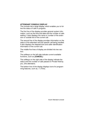 Page 136 Avanti Attendant console
ATTENDANT CONSOLE DISPLAY
The console has a large display, which enables you to fol-
low the status of calls in progress.
The first line of the display provides general system infor-
mation, such as the time and date and the number of calls 
waiting. It also displays the name or number of the exten-
sion or outside line of the current call.
The second line of the display provides information on the 
status of the attendant and the specific call being handled. 
It also displays...