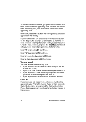 Page 3528 Avanti Attendant console
As shown in the above table, you press the dialpad button 
once for the first letter appearing on it, twice for the second 
letter appearing on it, and three times for the third letter 
appearing on it.
With each press of the button, the corresponding character 
appears on the display.
If you want to enter two characters from the same button 
on the dialpad, for example D followed by E, wait two sec-
onds between entering characters (until you see the cursor 
“_” at the next...