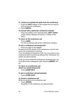 Page 3730 Avanti Attendant console
To  remove an outside line party from the conference 
1. Press the 
SPLT softkey of the outside line you want to 
remove from the conference.
2. Press [DROP]
. 
To consult with a particular conference member
• Press the softkey of the required party
 {SPLT XXXX} 
(where XXXX indicates the name or number of the 
party).
To return to the conference call
•Press
 {JOIN}.
You are connected with all the conference members.
To exit a conference call temporarily
• Press any digit on...