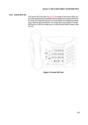 Page 11Section 2: THE AVANTI FAMILY TELEPHONE SETS
3
2-3
2.2.2 Avanti 3015 set
The Avanti 3015 set (see Figure 2-2) is similar to the Avanti 3000, but 
provides speakerphone capability and an additional programmable but-
ton array for programming up to 15 more buttons for accessing outside 
lines, features and extensions. The Avanti 3015 can support a Telrad 
DATA
Lync or APPLync data card or a DSS (Direct Station Select) Add-
on unit.
Figure 2-2 Avanti 3015 set 