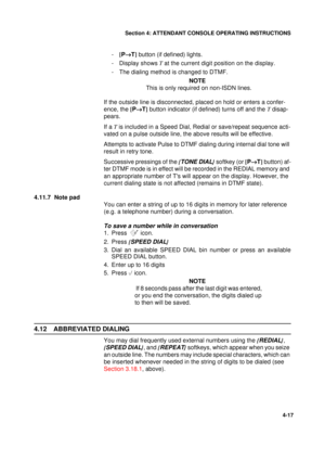 Page 101Section 4: ATTENDANT CONSOLE OPERATING INSTRUCTIONS
17
4-17
-[
P®
T]
 button (if defined) lights.
- Display shows T
 at the current digit position on the display.
- The dialing method is changed to DTMF.
NOTE
This is only required on non-ISDN lines.
If the outside line is disconnected, placed on hold or enters a confer-
ence, the [
P®
T]
 button indicator (if defined) turns off and the T
 disap-
pears.
If a T
 is included in a Speed Dial, Redial or save/repeat sequence acti-
vated on a pulse outside...