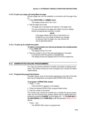 Page 103Section 4: ATTENDANT CONSOLE OPERATING INSTRUCTIONS
19
4-19
4.13.2 To pick up a page call using Meet me page
During a page call, you can establish a connection with the page initia-
tor:
1. Press [FEATURE] and 
[M][M] ([6][6]
)
- The display shows MEET ME PAGE.
2. Dial the page zone code.
- The page call is canceled at all stations in the page zone.
- You are connected to the page call initiator and your display 
shows the appropriate extension number.
NOTE
If the page initiator has a call on hold which...