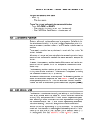 Page 117Section 4: ATTENDANT CONSOLE OPERATING INSTRUCTIONS
33
4-33
To open the electric door latch
•Press [*]
.
- The door opens.
To end the conversation with the person at the door
•Press [
RELEASE]
 or [
DROP]
.
- The extension is disconnected from the door unit.
- The EXTERNAL PAGE button indicator goes off.
4.28 ANSWERING POSITION
Systems with small configurations, and large systems that wish to de-
fine an Attendant position for a small number of extensions, may pro-
gram an answering position in place of...