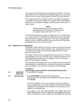 Page 3376-110-0165/G, Issue 1
6
3-6
The duration of an HFAB call may be limited by the system. If the pre-
determined time of the handsfree conversation elapses, you hear a sec-
ond tone burst, the call is disconnected, and then you hear dial tone.
If the called party lifts the handset during the handsfree answerback 
conversation, the call is converted into a regular internal call (
CONV re-
places 
HF on the telephone display), and the duration of the call is no 
longer limited.
NOTE
The Note pad feature...