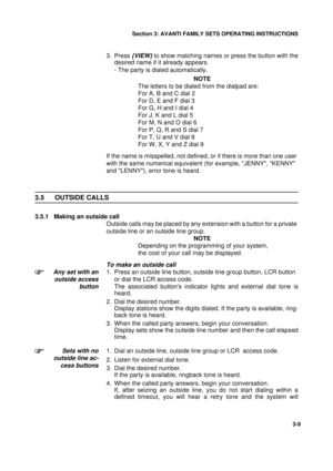 Page 36Section 3: AVANTI FAMILY SETS OPERATING INSTRUCTIONS
9
3-9
3. Press {VIEW} to show matching names or press the button with the
desired name if it already appears.
- The party is dialed automatically.
NOTE
The letters to be dialed from the dialpad are:
For A, B and C dial 2
For D, E and F dial 3
For G, H and I dial 4
For J, K and L dial 5
For M, N and O dial 6
For P, Q, R and S dial 7
For T, U and V dial 8
For W, X, Y and Z dial 9
If the name is misspelled, not defined, or if there is more than one user...