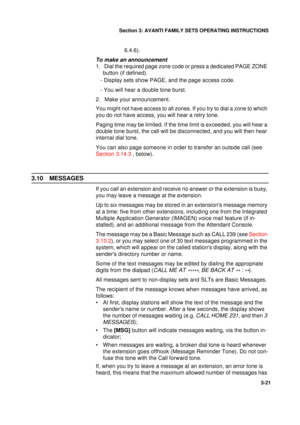 Page 48Section 3: AVANTI FAMILY SETS OPERATING INSTRUCTIONS
21
3-21
6.4.6). 
To make an announcement
1.  Dial the required page zone code or press a dedicated PAGE ZONE 
button (if defined).
   - Display sets show PAGE, and the page access code.
   - You will hear a double tone burst.
2.  Make your announcement.
You might not have access to all zones. If you try to dial a zone to which 
you do not have access, you will hear a retry tone.
Paging time may be limited. If the time limit is exceeded, you will hear a...