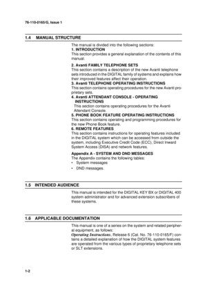 Page 676-110-0165/G, Issue 1
1-2
1.4  MANUAL STRUCTURE
The manual is divided into the following sections:
1. INTRODUCTION
This section provides a general explanation of the contents of this 
manual.
2. Avanti FAMILY TELEPHONE SETS
This section contains a description of the new Avanti telephone 
sets introduced in the DIGITAL family of systems and explains how 
their improved features affect their operation.
3. Avanti TELEPHONE OPERATING INSTRUCTIONS
This section contains operating procedures for the new Avanti...