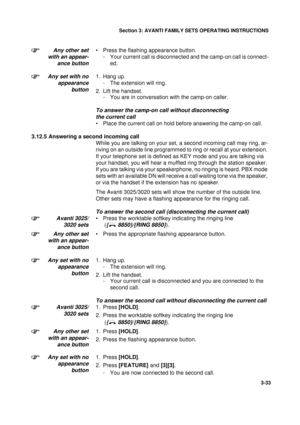 Page 60Section 3: AVANTI FAMILY SETS OPERATING INSTRUCTIONS
33
3-33
Any other set
with an appear-
ance button• Press the flashing appearance button.
- Your current call is disconnected and the camp-on call is connect-
ed.
Any set with no
appearance
button1. Hang up.
- The extension will ring.
2. Lift the handset.
- You are in conversation with the camp-on caller. 
To answer the camp-on call without disconnecting 
the current call
• Place the current call on hold before answering the camp-on call.
3.12.5...