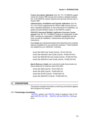 Page 7Section 1: INTRODUCTION
1-3
Feature description addendum (Cat. No. 76-110-0690/G) supple-
ments the Version SB6 manual and contains a detailed explana-
tion of the DIGITAL system features and services that are new in 
Version SB7.
Administration, Installation and Upgrade Addendum (Cat. No. 
76-110-0175/G) supplements the Version SB6 manual and con-
tains a detailed explanation of new instructions for installation, up-
grade and administration tasks on the DIGITAL system.
IMAGEN Integrated Multiple...