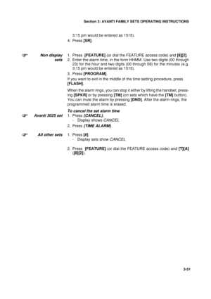 Page 78Section 3: AVANTI FAMILY SETS OPERATING INSTRUCTIONS
51
3-51
3:15 pm would be entered as 1515).
4. Press [SR].
Non display
sets1. Press  [FEATURE] (or dial the FEATURE access code) and [8][2].
2. Enter the alarm time, in the form HHMM. Use two digits (00 through
23) for the hour and two digits (00 through 59) for the minutes (e.g.
3:15 pm would be entered as 1515).
3. Press [PROGRAM].
If you want to exit in the middle of the time setting procedure, press 
[FLASH].
When the alarm rings, you can stop it...