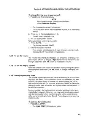 Page 89Section 4: ATTENDANT CONSOLE OPERATING INSTRUCTIONS
5
4-5
To change the ring tone for your console
1. Press [*]
 and [#]
 simultaneously.
NOTE
If you have the Voice Dialing option installed, 
press {
Selective Ringing}
.
- The ring selection screen is displayed.
- The four buttons above the dialpad flash in pairs, in an alternating 
fashion.
2.  Press one of the dialpad options (1-9).
- You will hear the sample ring. 
3. You can try any of the options. 
When you decide which ring you prefer:
1.  Press {...