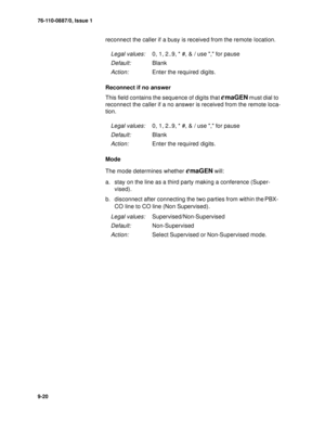 Page 12376-110-0887/0, Issue 1
9-20
reconnect the caller if a busy is received from the remote location.
Reconnect if no answer
This field contains the sequence of digits that 
emaGEN must dial to 
reconnect the caller if a no answer is received from the remote loca-
tion.
Mode
The mode determines whether 
emaGEN will:
a. stay on the line as a third party making a conference (Super-
vised).
b. disconnect after connecting the two parties from within the PBX- 
CO line to CO line (Non Supervised)
.
Legal values:0,...