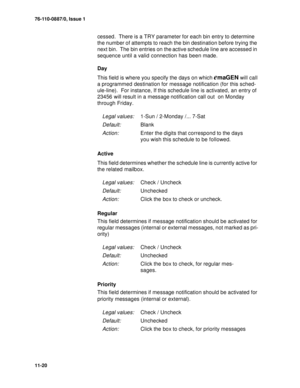 Page 16176-110-0887/0, Issue 1
11-20
cessed.  There is a TRY parameter for each bin entry to determine 
the number of attempts to reach the bin destination before trying the 
next bin.  The bin entries on the active schedule line are accessed in 
sequence until a valid connection has been made.
Day
This field is where you specify the days on which 
emaGEN will call 
a programmed destination for message notification (for this sched-
ule-line).  For instance, If this schedule line is activated, an entry of 
23456...
