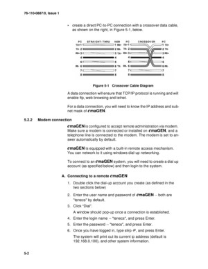 Page 6576-110-0887/0, Issue 1
5-2
 create a direct PC-to-PC connection with a crossover data cable, 
as shown on the right, in Figure 5-1, below.
Figure 5-1   Crossover Cable Diagram
A data connection will ensure that TCP/IP protocol is running and will 
enable ftp, web browsing and telnet. 
For a data connection, you will need to know the IP address and sub-
net mask of 
emaGEN.
5.2.2 Modem connection
emaGEN is configured to accept remote administration via modem. 
Make sure a modem is connected or installed...