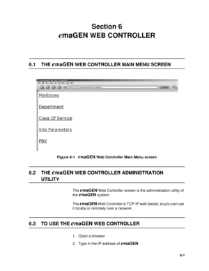 Page 806-1
Section 6 
emaGEN WEB CONTROLLER
6.1 THE emaGEN WEB CONTROLLER MAIN MENU SCREEN
Figure 6-1   emaGEN Web Controller Main Menu screen
6.2 THE emaGEN WEB CONTROLLER ADMINISTRATION 
UTILITY 
The emaGEN Web Controller screen is the administration utility of 
the 
emaGEN system. 
The 
emaGEN Web Controller is TCP-IP web-based, so you can use 
it locally or remotely over a network. 
6.3 TO USE THE emaGEN WEB CONTROLLER
1. Open a browser 
2. Type in the IP address of 
emaGEN 
  