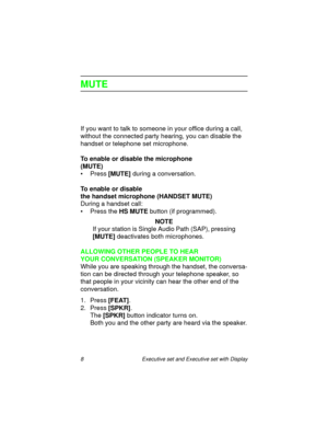 Page 138  Executive set and Executive set with Display
MUTE
If you want to talk to someone in your office during a call, 
without the connected party hearing, you can disable the 
handset or telephone set microphone.
To enable or disable the microphone 
(MUTE)
•Press
 [MUTE] during a conversation.
To enable or disable 
the handset microphone (HANDSET MUTE)
During a handset call:
• Press the 
HS MUTE button (if programmed).
NOTE
If your station is Single Audio Path (SAP), pressing 
[MUTE] deactivates both...