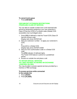 Page 2116  Executive set and Executive set with Display
To cancel trunk queue
•Press
 [CB/QUE].
CIRCUMVENT EXTENSION RESTRICTIONS
(TRAVELING CLASS OF SERVICE)
You can dial an outside number from a toll-restricted tele-
phone by temporarily assigning it your own extension’s 
Class Of Service (COS) or a system-wide (Global) COS 
accessible only to privileged users.
1. Press
 [TC] (if defined) or dial the Travel COS (Class Of 
Service) access code.
Display sets show 
ENTER NO:
2. Dial your extension number - to...