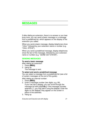 Page 26Executive set Executive set with display 21
MESSAGES
If after dialing an extension, there is no answer or you hear 
busy tone, you can send a basic message or a message 
from a predefined list, which appears on the display of the 
extension you called.
When you send a basic message, display telephones show 

CALL followed by your extension name or number (e.g. 

CALL STEVE).
When you send a predefined message, display telephones 
show the text of the message, followed by your extension 
name or number...