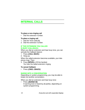 Page 1510 Executive set with expanded display
INTERNAL CALLS
To place a non-ringing call
• Dial the extension number.
To place a ringing call
1. Dial the Tone code
 [1].
2. Dial the extension number.
IF THE EXTENSION YOU CALLED 
IS BUSY (CALLBACK)
When you dial an extension and hear busy tone, you can 
activate the Callback feature:
1. Press
 {CALL BACK}.
2. Hang up.
When the called extension becomes available, your tele-
phone rings. Then:
3. Press 
[SPKR] or lift the handset.
You hear the called extension...