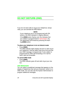 Page 2924 Executive set with expanded display
DO NOT DISTURB (DND)
If you do not want calls to ring at your telephone, tempo-
rarily, you can activate the DND feature.
NOTE
If your telephone set is not programmed with DN 
buttons, the DND indication is slightly different. 
If the
 [DND] button flashes red, this indicates that 
your station is programmed for Call forward. You 
can deactivate Call forward by pressing the flash-
ing 
[DND] button.
To place your telephone in do not disturb mode
•Press
 [DND].
The...