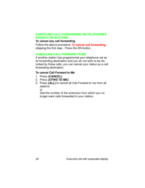 Page 3530 Executive set with expanded display
CANCELING CALL FORWARDING ON TELEPHONES 
WITHOUT DN BUTTONS
To cancel any call forwarding
Follow the above procedure 
To cancel call forwarding, 
skipping the first step - Press the DN button. 
CANCELING CALL FORWARD TO ME
If another station has programmed your telephone set as 
its forwarding destination and you do not wish to be dis-
turbed by those calls, you can cancel your status as a call 
forwarding destination.
To cancel Call Forward to Me
1. Press...