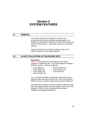 Page 132-1
Section 2
SYSTEM FEATURES
2.1 GENERAL
This section describes the Release 7 revisions and 
enhancements to features and services applicable to the 
DIGITAL 26, DIGITAL 32, DIGITAL KEY BX, DIGITAL 400, and 
DIGITAL 1000 systems -- hereinafter referred to as DIGITAL 
systems.
These characteristics and features apply to each of the 
DIGITAL systems unless stated otherwise.
2.2 AVANTI COLLECTION OF TELEPHONE SETS
Description
Table 2-1 summarizes the main features of the Avanti 
Collection of telephone...