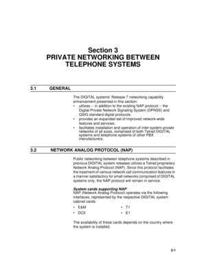 Page 233-1
Section 3
PRIVATE NETWORKING BETWEEN 
TELEPHONE SYSTEMS
3.1 GENERAL
The DIGITAL systems’ Release 7 networking capability 
enhancement presented in this section:
• utilizes -- in addition to the existing NAP protocol -- the 
Digital Private Network Signaling System (DPNSS) and 
QSIG standard digital protocols.
• provides an expanded set of improved network-wide 
features and services;
• facilitates installation and operation of inter-system private 
networks of all sizes, comprised of both Telrad...