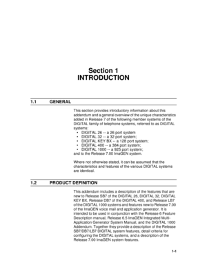 Page 51-1
Section 1
INTRODUCTION
1.1 GENERAL
This section provides introductory information about this 
addendum and a general overview of the unique characteristics 
added in Release 7 of the following member systems of the 
DIGITAL family of telephone systems, referred to as DIGITAL 
systems:
• DIGITAL 26 -- a 26 port system
• DIGITAL 32 -- a 32 port system;
• DIGITAL KEY BX -- a 128 port system;
• DIGITAL 400 -- a 384 port system;
• DIGITAL 1000 -- a 925 port system;
and to the Release 7.00 ImaGEN system....