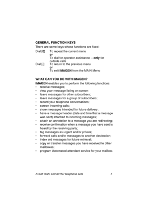 Page 11Avanti 3020 and 3015D telephone sets 5
GENERAL FUNCTION KEYS
There are some keys whose functions are fixed:
WHAT CAN YOU DO WITH IMAGEN?
IMAGEN
 enables you to perform the followin
g functions:
• receive messa
ges;
• view your messa
ge listing on screen
• leave messa
ges for other subscribers;
• leave messa
ges for a group of subscribers;
• record your telephone conversations;
• screen incomin
g calls;
• store messa
ges intended for future delivery;
• have a messa
ge header (date and time that a message...