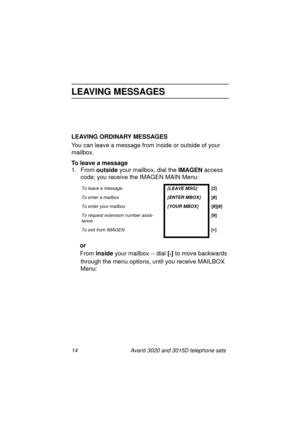 Page 2014 Avanti 3020 and 3015D telephone sets
LEAVING MESSAGES
LEAVING ORDINARY MESSAGES
You can leave a messa
ge from inside or outside of your 
mailbox. 
To leave a message
1. From outside
 your mailbox, dial the IMAGEN
 access 
code; you receive the IMAGEN MAIN Menu:
or
From inside
 your mailbox -- dial [
*]
 to move backwards 
throu
gh the menu options, until you receive MAILBOX 
Menu:
To leave a message{LEAVE MSG}[2]
To enter a mailbox{ENTER MBOX}[#]
To enter your mailbox{YOUR MBOX}[#][#]
To request...