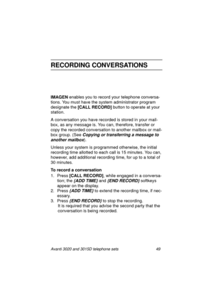 Page 55Avanti 3020 and 3015D telephone sets 49
RECORDING CONVERSATIONS
IMAGEN
 enables you to record your telephone conversa-
tions. You must have the system administrator pro
gram 
desi
gnate the [CALL RECORD] 
button to operate at your 
station.
A conversation you have recorded is stored in your mail-
box, as any messa
ge is. You can, therefore, transfer or 
copy the recorded conversation to another mailbox or mail-
box 
group. (See Copying or transferring a message to 
another mailbox
).
Unless your system...