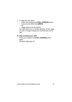 Page 57Avanti 3020 and 3015D telephone sets 51
4. To reject the call, either:
•press
 your programmed [CALL SCREEN]
 button;
•press
 any key other than [SPKR]
;
or 
• simply refrain from answering; 
the caller hears your no answer 
greeting. At this stage, 
you can no lon
ger change your mind and pick up the 
call.
To stop screening your calls
• Press your pro
grammed [CALL SCREEN]
 button 
a
gain; 
the button li
ght goes off.
UserGuide.book  Page 51  Thursday, August 5, 1999  3:19 PM 