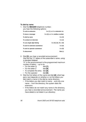 Page 6256 Avanti 3020 and 3015D telephone sets
To dial by name
1. Dial the IMAGEN
 telephone number; 
you hear the followin
g options:
2. Dial [3]
; you hear a recorded announcement: 
Dial the first “X” letters of the subscribers name, using 
a standard dialpad
.
“X” in the announcement is the pro
grammed maximum 
number of letters -- up to six.
• For the letter Q dial [7]
.
• For the letter Z dial [9]
.
• To complete the entry dial [#]
.
• For the operator dial [0]
.
3. Dial the first letters of the name and...