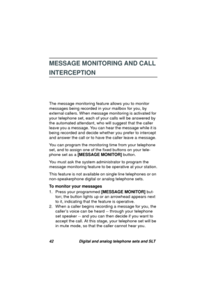 Page 4542 Digital and analog telephone sets and SLT
MESSAGE MONITORING AND CALL 
INTERCEPTION
The message monitoring feature allows you to monitor 
messa
ges being recorded in your mailbox for you, by 
external callers. When messa
ge monitoring is activated for 
your telephone set, each of your calls will be answered by 
the automated attendant, who will su
ggest that the caller 
leave you a messa
ge. You can hear the message while it is 
bein
g recorded and decide whether you prefer to intercept 
and answer...