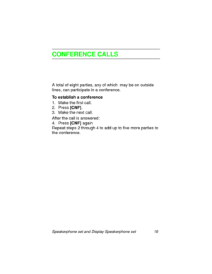 Page 24Speakerphone set and Display Speakerphone set 19
CONFERENCE CALLS
A total of eight parties, any of which  may be on outside 
lines, can participate in a conference.
To establish a conference
1. Make the first call.
2. Press [CNF]
.
3. Make the next call.
After the call is answered:
4. Press [CNF]
 a
gain
Repeat steps 2 throu
gh 4 to add up to five more parties to 
the conference. 