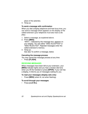 Page 2722 Speakerphone set and Display Speakerphone set
place of the asterisks.
3. Han
g up.
To send a message with confirmation
When you dial a display telephone and hear busy tone, you 
can send a messa
ge which appears on the display of the 
called extension (your telephone must also have a dis-
play).
1. Select a messa
ge, as explained above. 
2. Press [MSG]
.

WAIT.., followed by the message text, appears on 
your display. You see either 
MSG ACCEPTED or 

MSG REJECTED. Rejected messages enter the 
called...