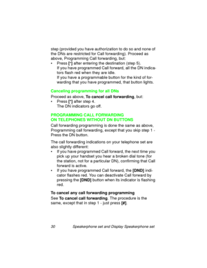 Page 3530 Speakerphone set and Display Speakerphone set
step (provided you have authorization to do so and none of 
the DNs are restricted for Call forwardin
g). Proceed as 
above, Pro
gramming Call forwarding, but:
•Press [
*]
 after entering the destination (step 5).
If you have pro
grammed Call forward, all the DN indica-
tors flash red when they are idle. 
If you have a pro
grammable button for the kind of for-
wardin
g that you have programmed, that button lights. 
Canceling programming for all DNs
Proceed...