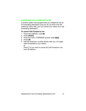 Page 36Speakerphone set and Display Speakerphone set 31
CANCELING CALL FORWARD TO ME
If another station has pro
grammed your telephone set as 
its forwardin
g destination and you do not wish to be dis-
turbed by those calls, you can cancel your status as a call 
forwardin
g destination.,
To cancel Call Forward to me
1. Press the CANCEL code [#]
.
2. Press [FEAT]
. 
3. Press the CALL FORWARD access code [3][5]
.
4. Press [8]
.
5. Dial the extension number whose calls you no lon
ger 
want forwarded to your...