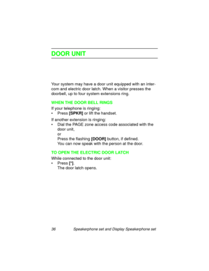 Page 4136 Speakerphone set and Display Speakerphone set
DOOR UNIT
Your system may have a door unit equipped with an inter-
com and electric door latch. When a visitor presses the 
doorbell, up to four system extensions rin
g.
WHEN THE DOOR BELL RINGS
If your telephone is rin
ging:
• Press [SPKR]
 or lift the handset.
If another extension is rin
ging:
• Dial the PAGE zone access code associated with the 
door unit,
or
Press the flashin
g [DOOR]
 button, if defined.
You can now speak with the person at the door....